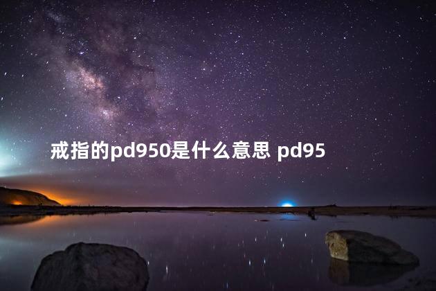 戒指的pd950是什么意思 pd950钻戒是真钻石吗